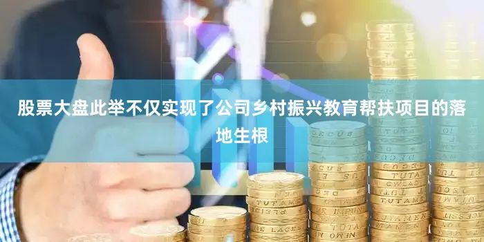 股票大盘此举不仅实现了公司乡村振兴教育帮扶项目的落地生根