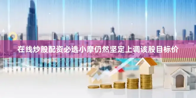 在线炒股配资必选小摩仍然坚定上调该股目标价
