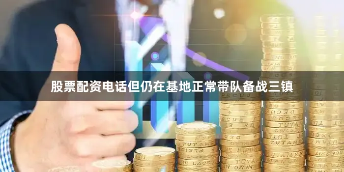 股票配资电话但仍在基地正常带队备战三镇