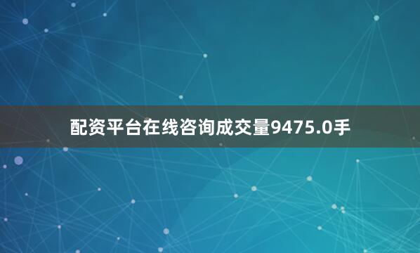 配资平台在线咨询成交量9475.0手