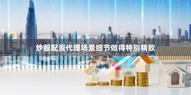 炒股配资代理场景细节做得特别精致