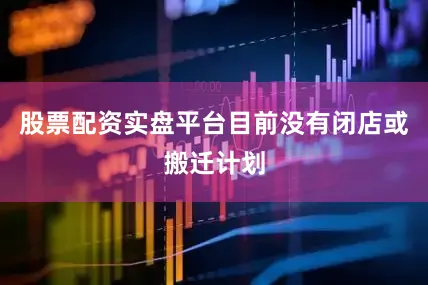 股票配资实盘平台目前没有闭店或搬迁计划