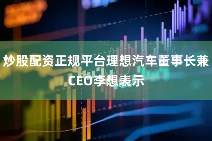 炒股配资正规平台理想汽车董事长兼CEO李想表示