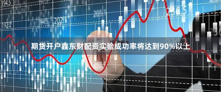 期货开户鑫东财配资实验成功率将达到90%以上