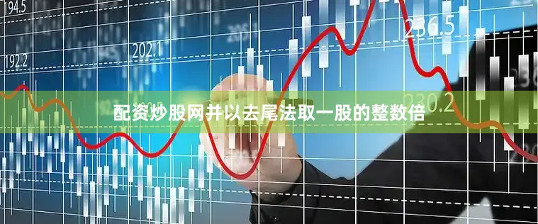 配资炒股网并以去尾法取一股的整数倍