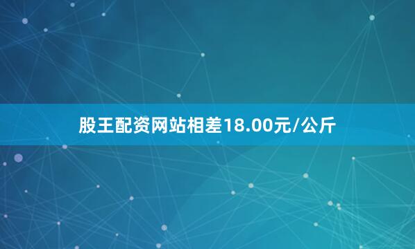 股王配资网站相差18.00元/公斤