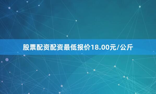 股票配资配资最低报价18.00元/公斤