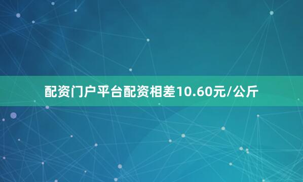 配资门户平台配资相差10.60元/公斤
