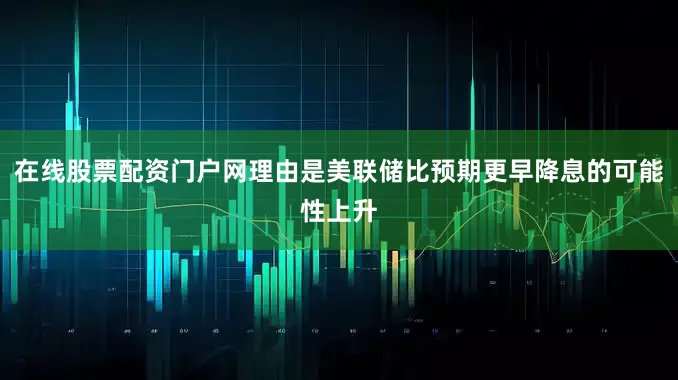 在线股票配资门户网理由是美联储比预期更早降息的可能性上升