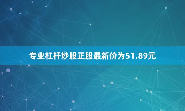 专业杠杆炒股正股最新价为51.89元
