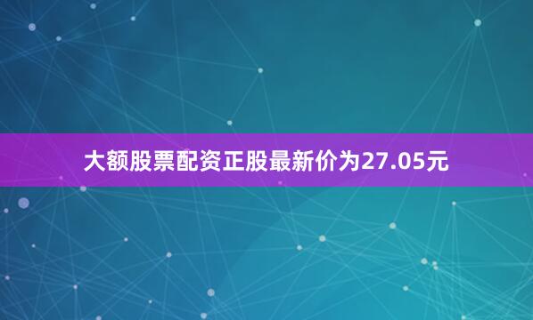 大额股票配资正股最新价为27.05元