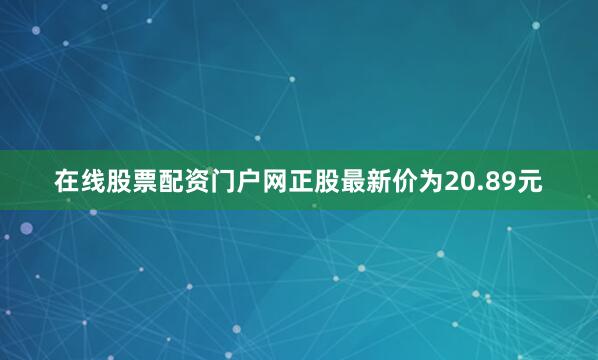 在线股票配资门户网正股最新价为20.89元
