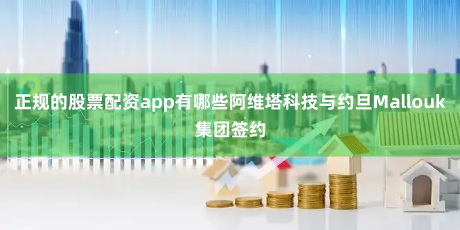 正规的股票配资app有哪些阿维塔科技与约旦Mallouk集团签约