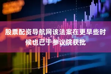 股票配资导航网该法案在更早些时候也已于参议院获批