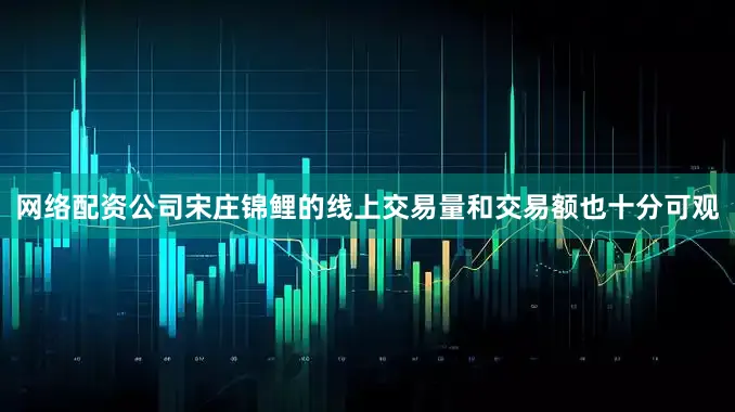 网络配资公司宋庄锦鲤的线上交易量和交易额也十分可观
