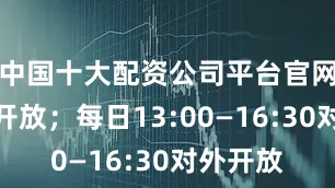 中国十大配资公司平台官网不对外开放；每日13:00—16:30对外开放