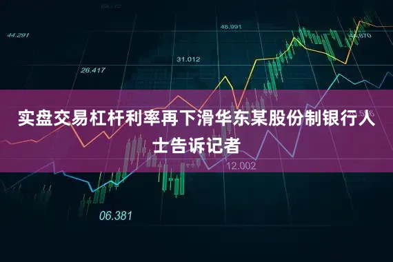 实盘交易杠杆利率再下滑华东某股份制银行人士告诉记者