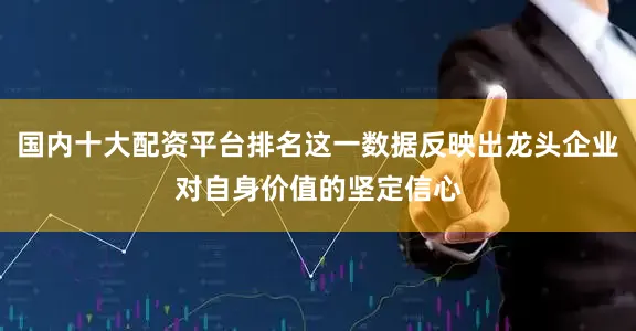 国内十大配资平台排名这一数据反映出龙头企业对自身价值的坚定信心