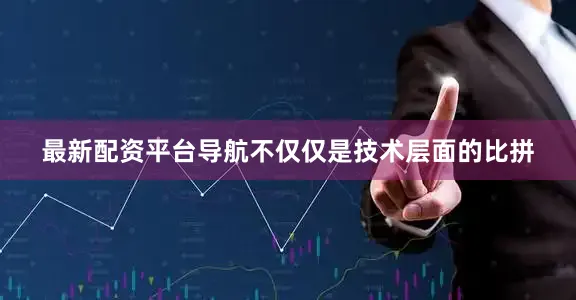 最新配资平台导航不仅仅是技术层面的比拼