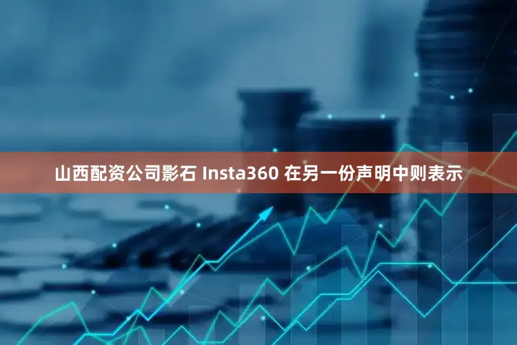 山西配资公司影石 Insta360 在另一份声明中则表示