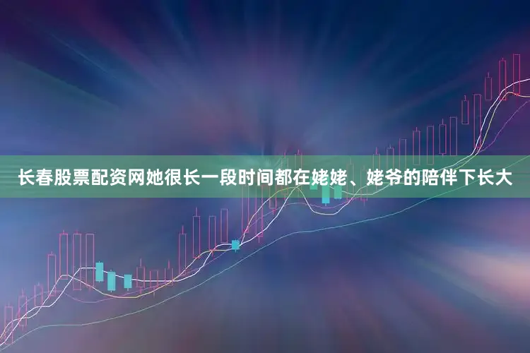 长春股票配资网她很长一段时间都在姥姥、姥爷的陪伴下长大