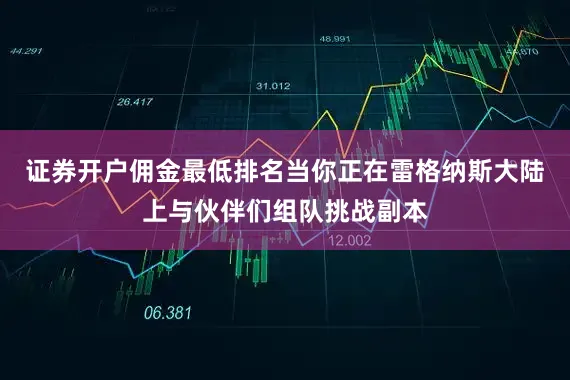 证券开户佣金最低排名当你正在雷格纳斯大陆上与伙伴们组队挑战副本