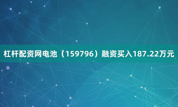 杠杆配资网电池（159796）融资买入187.22万元