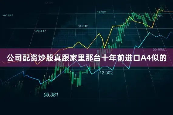 公司配资炒股真跟家里那台十年前进口A4似的