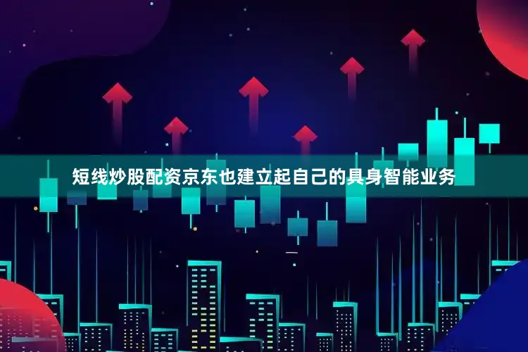 短线炒股配资京东也建立起自己的具身智能业务