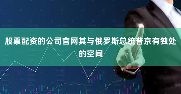 股票配资的公司官网其与俄罗斯总统普京有独处的空间