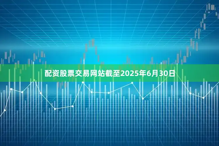 配资股票交易网站截至2025年6月30日
