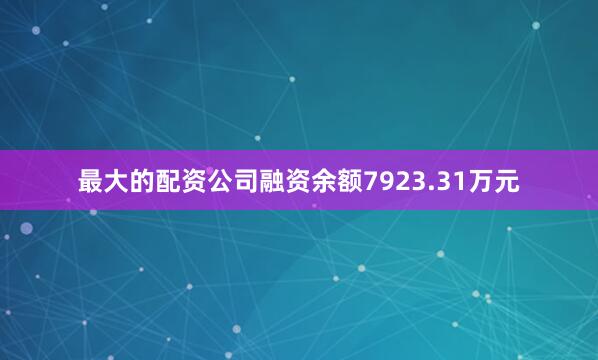 最大的配资公司融资余额7923.31万元