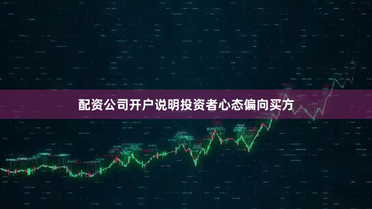 配资公司开户说明投资者心态偏向买方