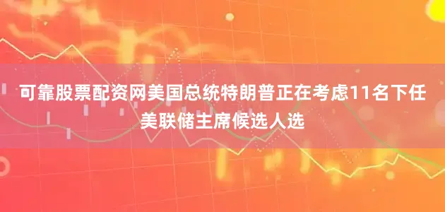 可靠股票配资网美国总统特朗普正在考虑11名下任美联储主席候选人选
