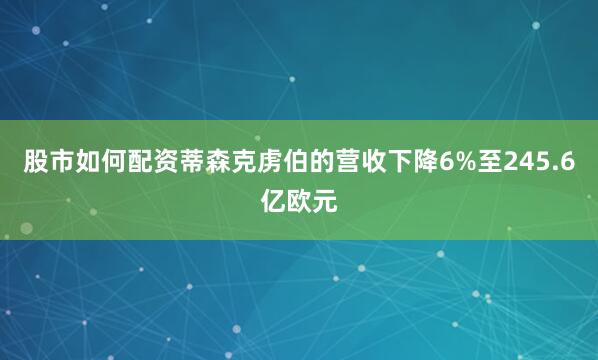 股市如何配资蒂森克虏伯的营收下降6%至245.6亿欧元
