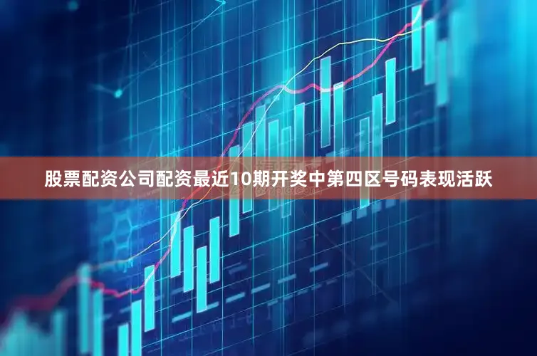 股票配资公司配资最近10期开奖中第四区号码表现活跃